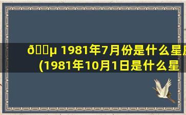 🌵 1981年7月份是什么星座(1981年10月1日是什么星座)